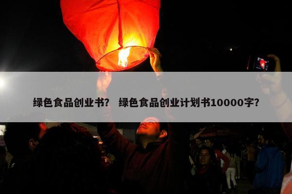 绿色食品创业书？ 绿色食品创业计划书10000字？