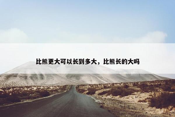 比熊更大可以长到多大，比熊长的大吗