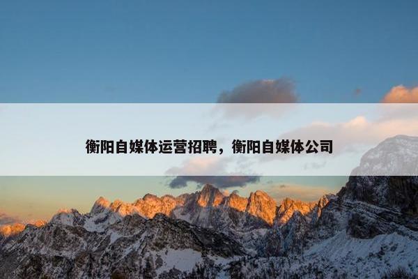 衡阳自媒体运营招聘，衡阳自媒体公司