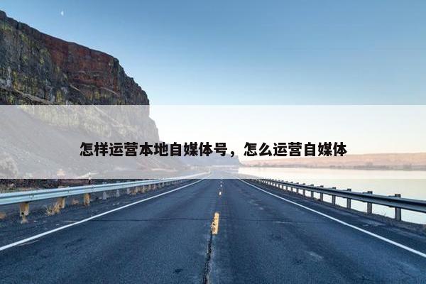 怎样运营本地自媒体号，怎么运营自媒体