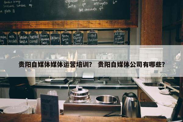 贵阳自媒体媒体运营培训？ 贵阳自媒体公司有哪些？