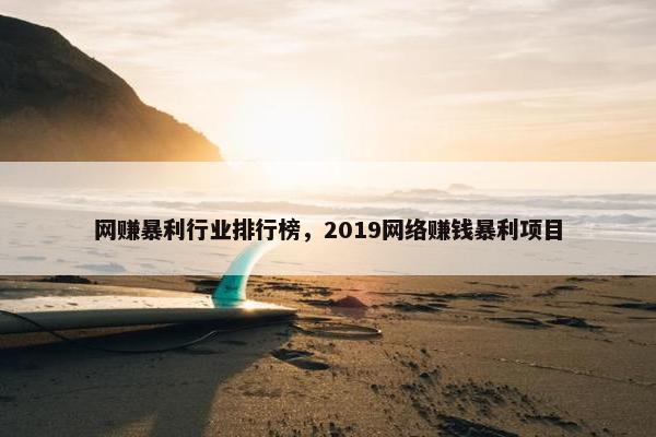 网赚暴利行业排行榜，2019网络赚钱暴利项目
