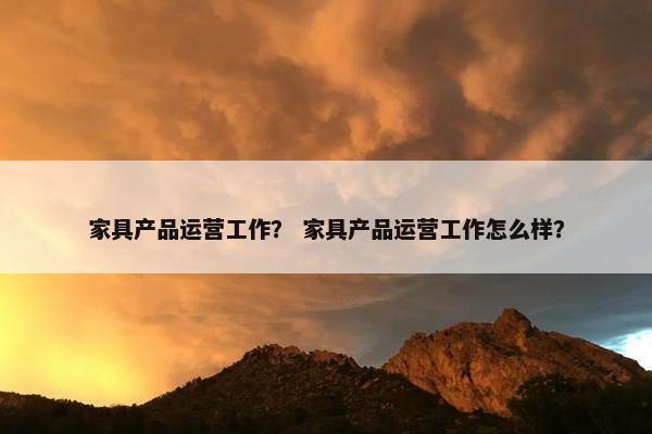 家具产品运营工作？ 家具产品运营工作怎么样？
