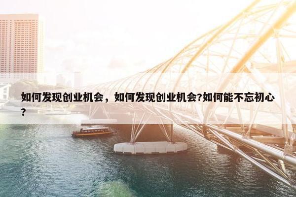 如何发现创业机会，如何发现创业机会?如何能不忘初心?