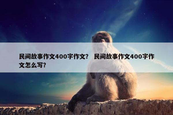 民间故事作文400字作文？ 民间故事作文400字作文怎么写？