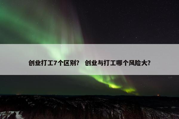创业打工7个区别？ 创业与打工哪个风险大？