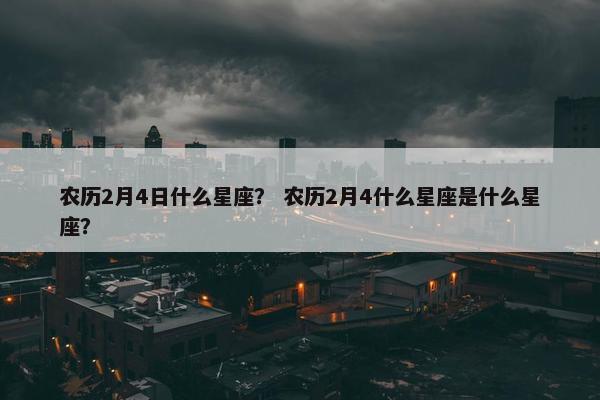 农历2月4日什么星座？ 农历2月4什么星座是什么星座？