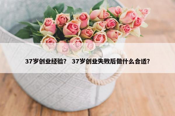 37岁创业经验？ 37岁创业失败后做什么合适？