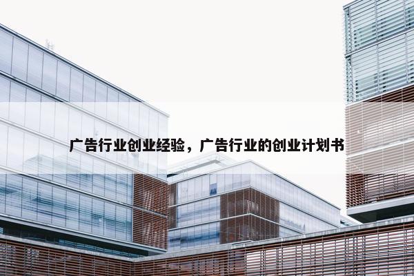 广告行业创业经验，广告行业的创业计划书