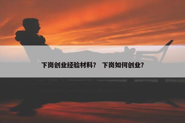 下岗创业经验材料？ 下岗如何创业？
