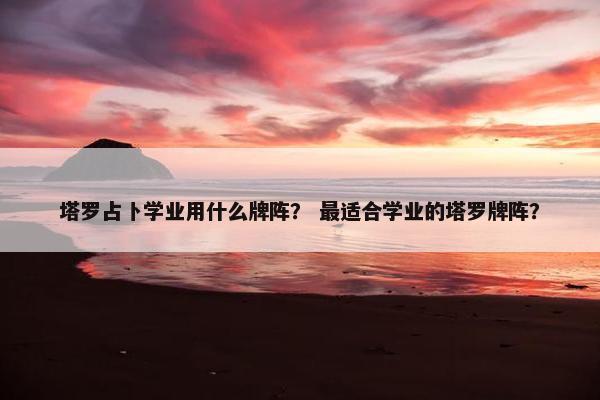 塔罗占卜学业用什么牌阵？ 最适合学业的塔罗牌阵？