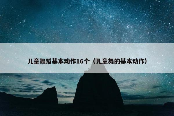 儿童舞蹈基本动作16个（儿童舞的基本动作）