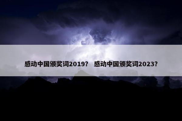 感动中国颁奖词2019？ 感动中国颁奖词2023？