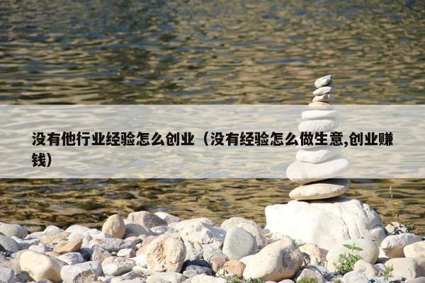 没有他行业经验怎么创业（没有经验怎么做生意,创业赚钱）