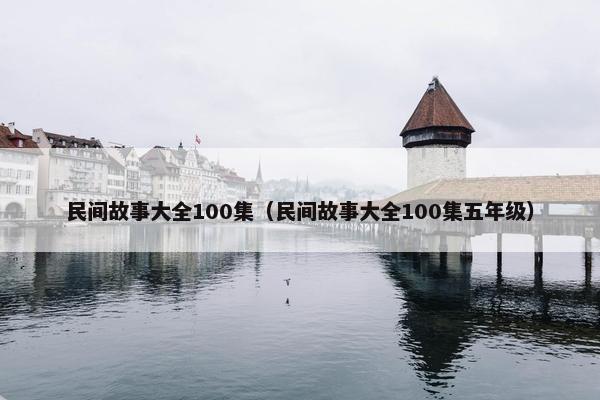 民间故事大全100集（民间故事大全100集五年级）