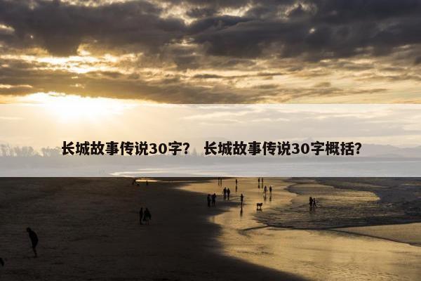 长城故事传说30字？ 长城故事传说30字概括？