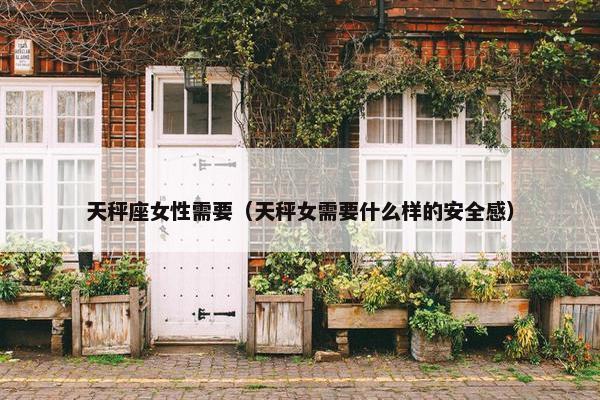 天秤座女性需要（天秤女需要什么样的安全感）