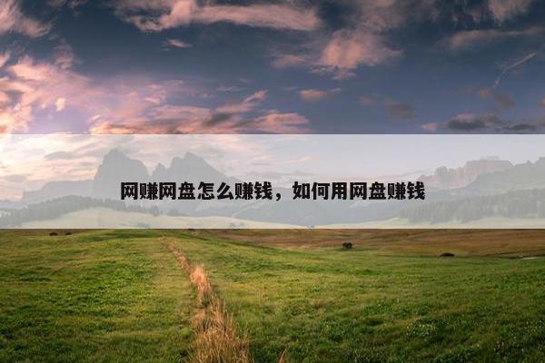 网赚网盘怎么赚钱，如何用网盘赚钱