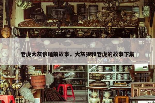 老虎大灰狼睡前故事，大灰狼和老虎的故事下集