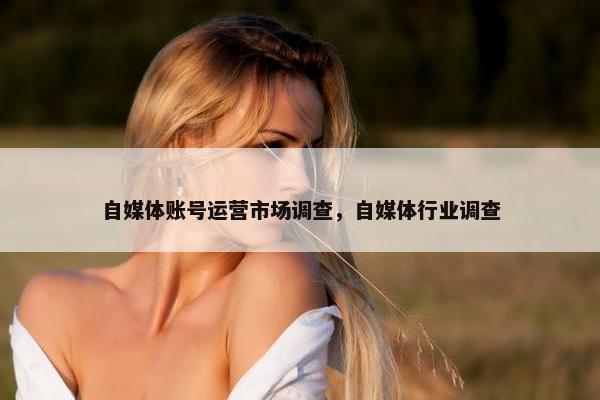 自媒体账号运营市场调查，自媒体行业调查