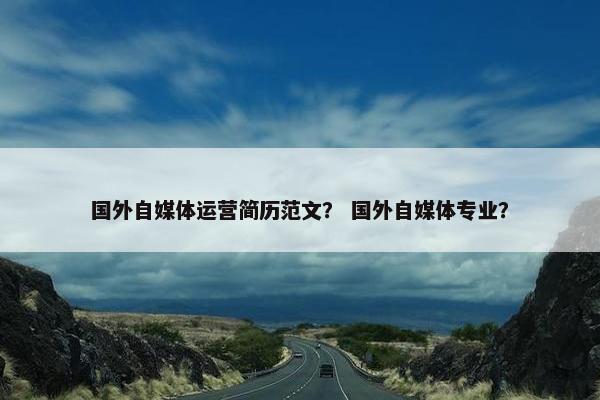国外自媒体运营简历范文？ 国外自媒体专业？