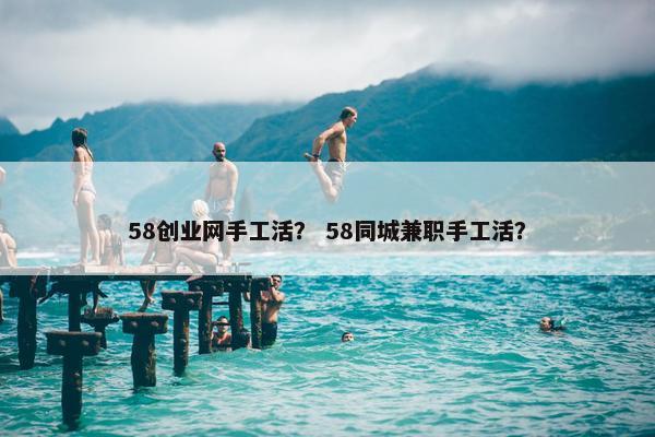 58创业网手工活？ 58同城兼职手工活？