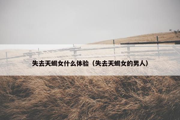 失去天蝎女什么体验（失去天蝎女的男人）