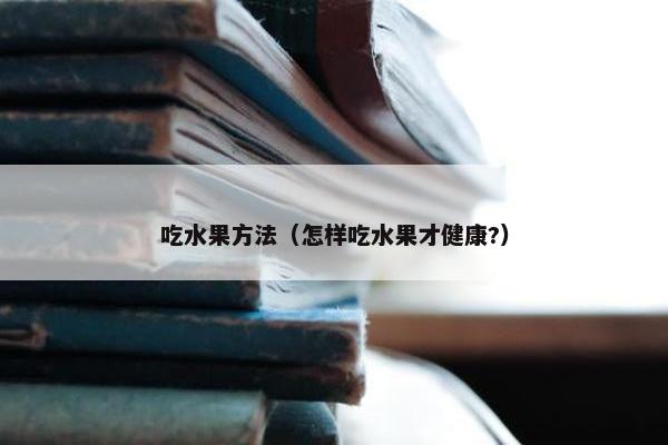 吃水果方法（怎样吃水果才健康?）