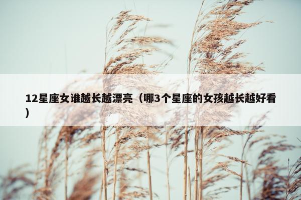 12星座女谁越长越漂亮（哪3个星座的女孩越长越好看）