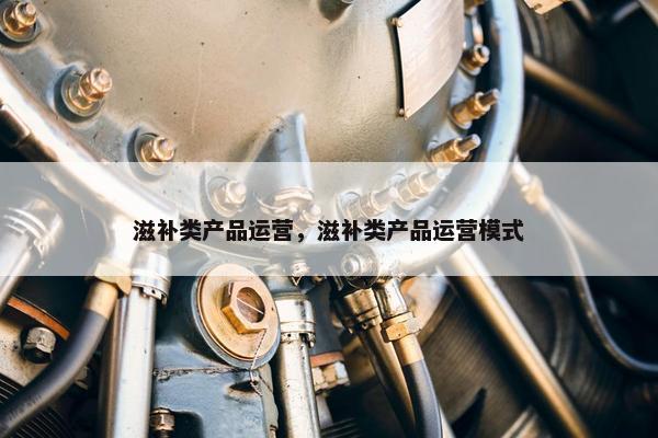 滋补类产品运营，滋补类产品运营模式