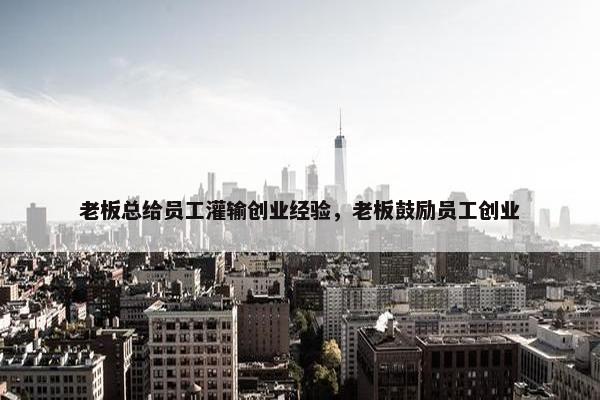 老板总给员工灌输创业经验，老板鼓励员工创业