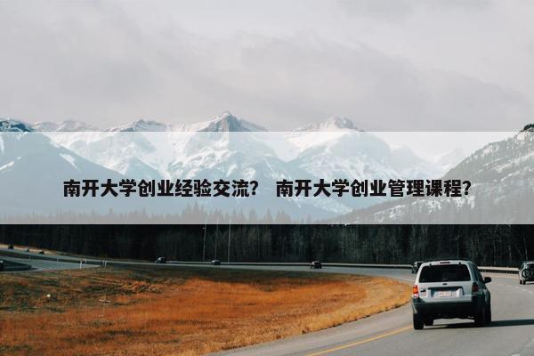 南开大学创业经验交流？ 南开大学创业管理课程？