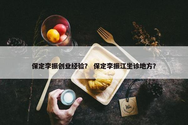 保定李振创业经验？ 保定李振江坐诊地方？