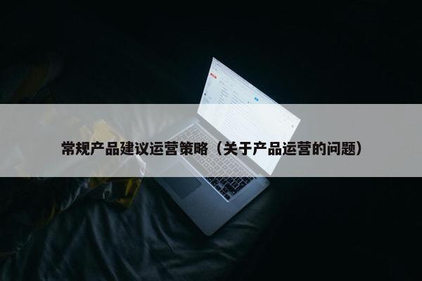 常规产品建议运营策略（关于产品运营的问题）