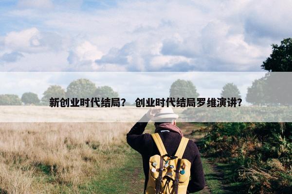 新创业时代结局？ 创业时代结局罗维演讲？