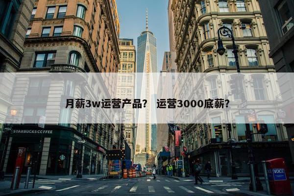 月薪3w运营产品？ 运营3000底薪？
