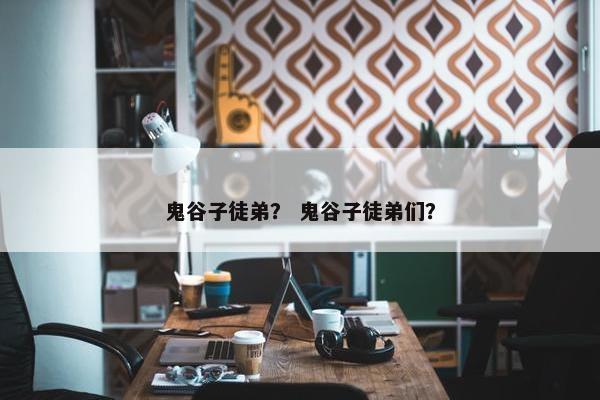 鬼谷子徒弟？ 鬼谷子徒弟们？
