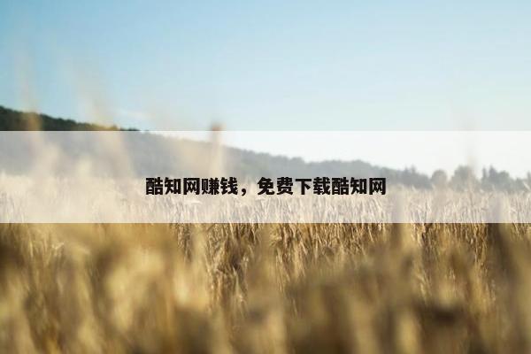 酷知网赚钱，免费下载酷知网