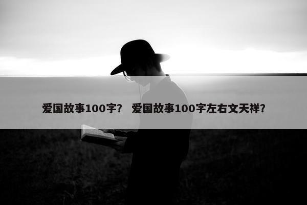 爱国故事100字？ 爱国故事100字左右文天祥？