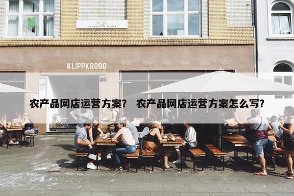 农产品网店运营方案？ 农产品网店运营方案怎么写？