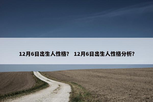 12月6日出生人性格？ 12月6日出生人性格分析？