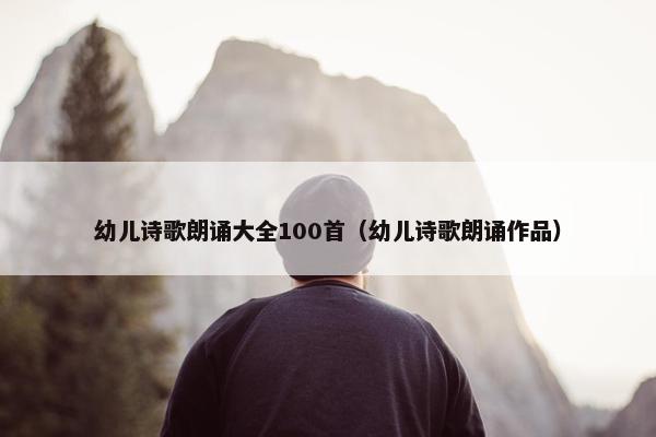 幼儿诗歌朗诵大全100首（幼儿诗歌朗诵作品）