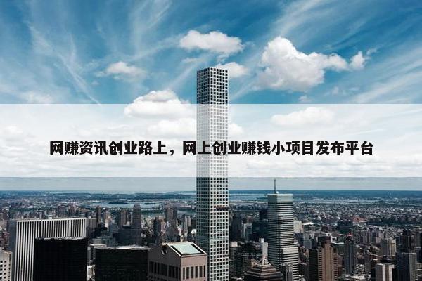 网赚资讯创业路上，网上创业赚钱小项目发布平台