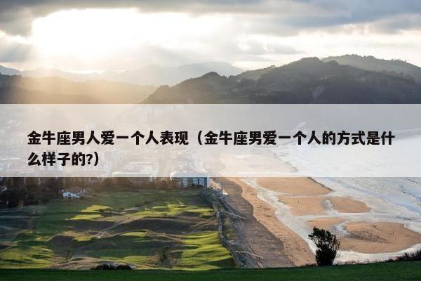 金牛座男人爱一个人表现（金牛座男爱一个人的方式是什么样子的?）