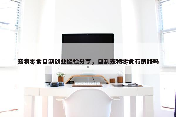 宠物零食自制创业经验分享，自制宠物零食有销路吗