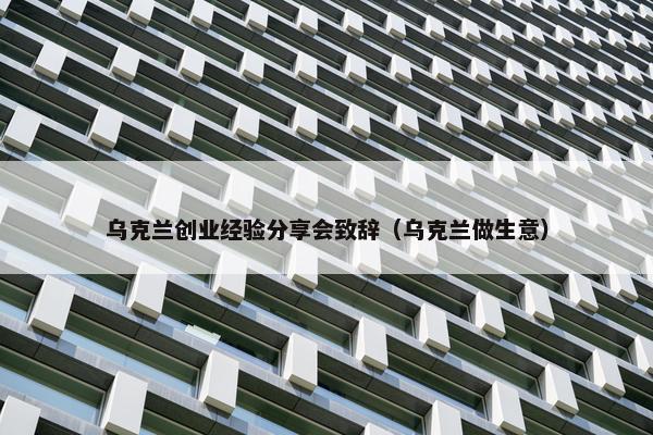 乌克兰创业经验分享会致辞（乌克兰做生意）