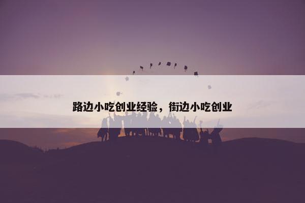 路边小吃创业经验，街边小吃创业