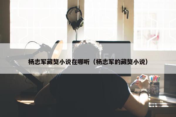 杨志军藏獒小说在哪听（杨志军的藏獒小说）