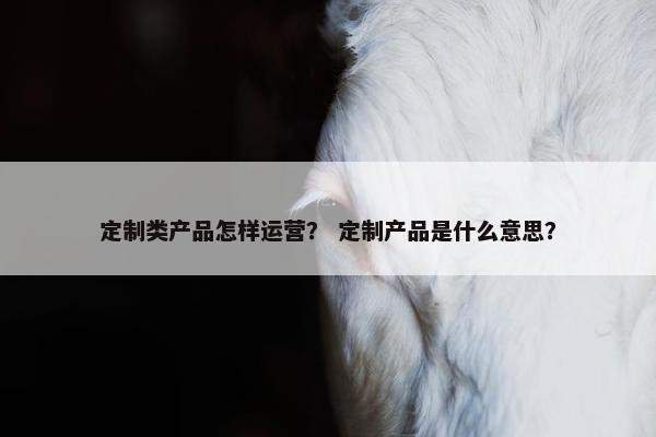 定制类产品怎样运营？ 定制产品是什么意思？