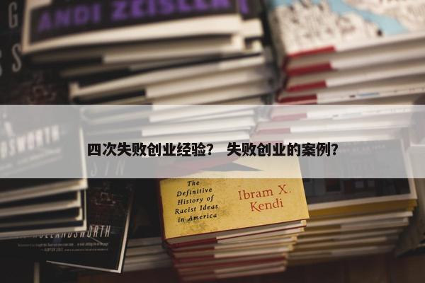 四次失败创业经验？ 失败创业的案例？